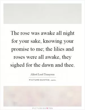 The rose was awake all night for your sake, knowing your promise to me; the lilies and roses were all awake, they sighed for the dawn and thee Picture Quote #1