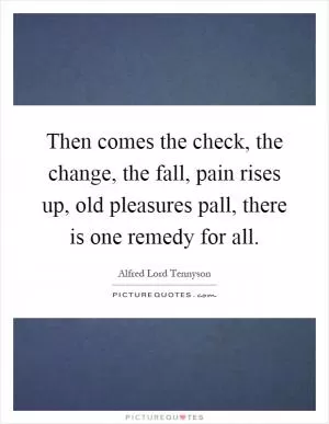 Then comes the check, the change, the fall, pain rises up, old pleasures pall, there is one remedy for all Picture Quote #1