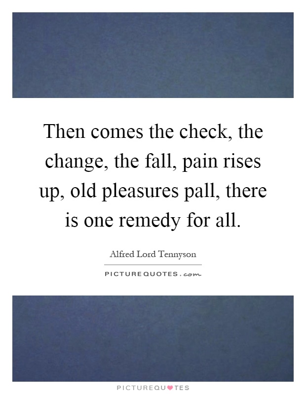 Then comes the check, the change, the fall, pain rises up, old pleasures pall, there is one remedy for all Picture Quote #1