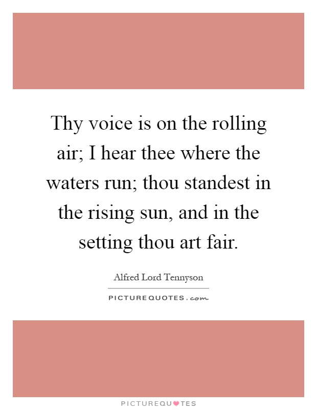 Thy voice is on the rolling air; I hear thee where the waters run; thou standest in the rising sun, and in the setting thou art fair Picture Quote #1