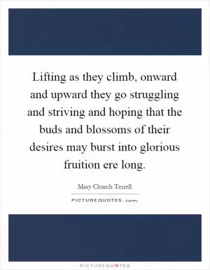 Lifting as they climb, onward and upward they go struggling and striving and hoping that the buds and blossoms of their desires may burst into glorious fruition ere long Picture Quote #1