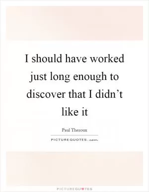 I should have worked just long enough to discover that I didn’t like it Picture Quote #1