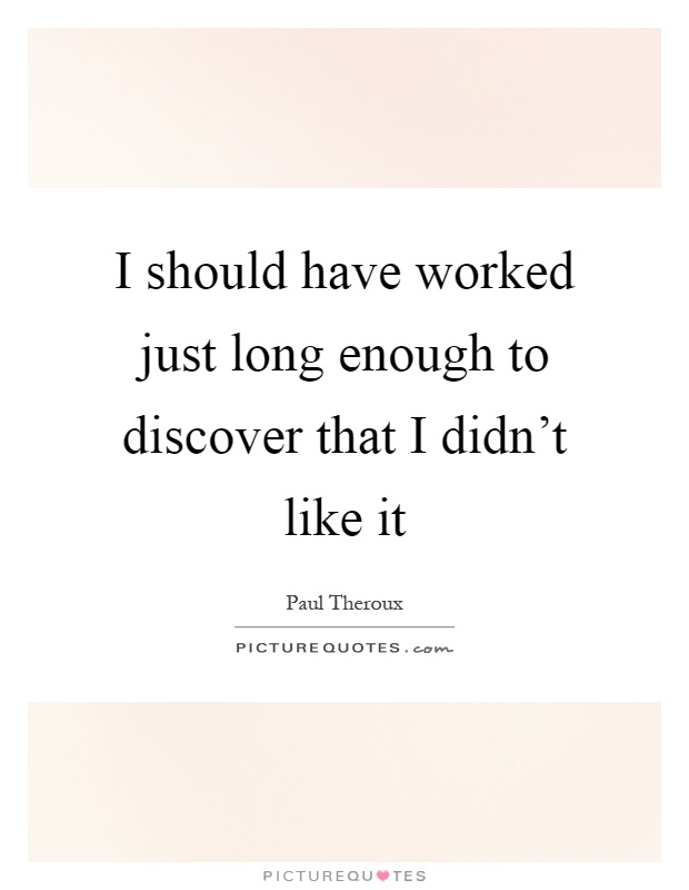 I should have worked just long enough to discover that I didn't like it Picture Quote #1