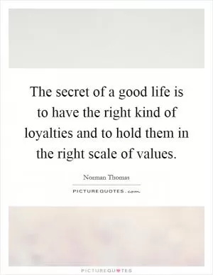 The secret of a good life is to have the right kind of loyalties and to hold them in the right scale of values Picture Quote #1