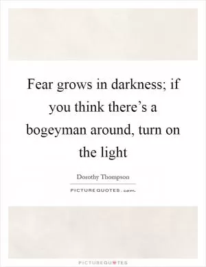 Fear grows in darkness; if you think there’s a bogeyman around, turn on the light Picture Quote #1