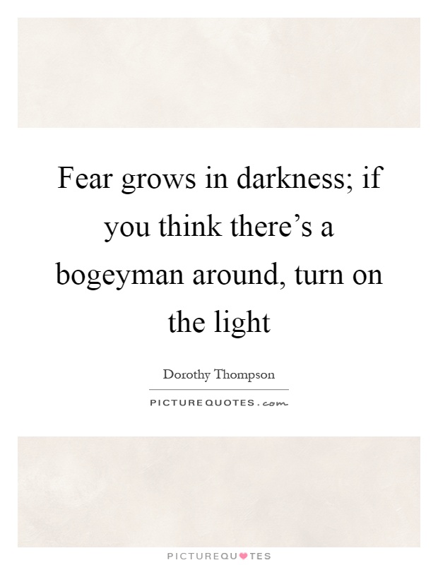 Fear grows in darkness; if you think there's a bogeyman around ...