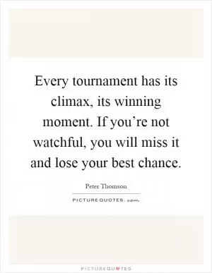 Every tournament has its climax, its winning moment. If you’re not watchful, you will miss it and lose your best chance Picture Quote #1