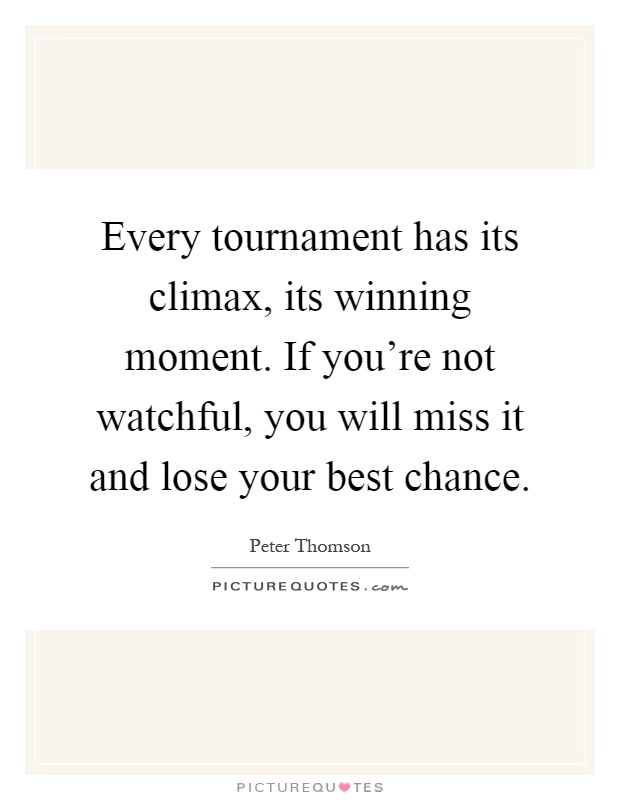 Every tournament has its climax, its winning moment. If you're not watchful, you will miss it and lose your best chance Picture Quote #1