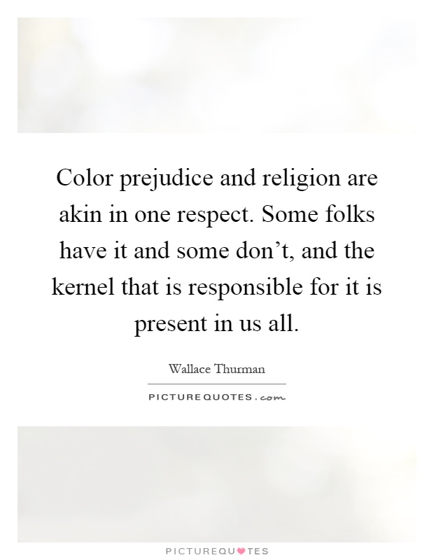 Color prejudice and religion are akin in one respect. Some folks have it and some don't, and the kernel that is responsible for it is present in us all Picture Quote #1