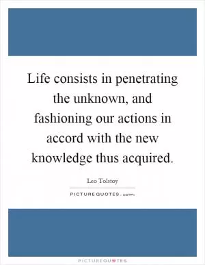 Life consists in penetrating the unknown, and fashioning our actions in accord with the new knowledge thus acquired Picture Quote #1