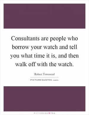 Consultants are people who borrow your watch and tell you what time it is, and then walk off with the watch Picture Quote #1