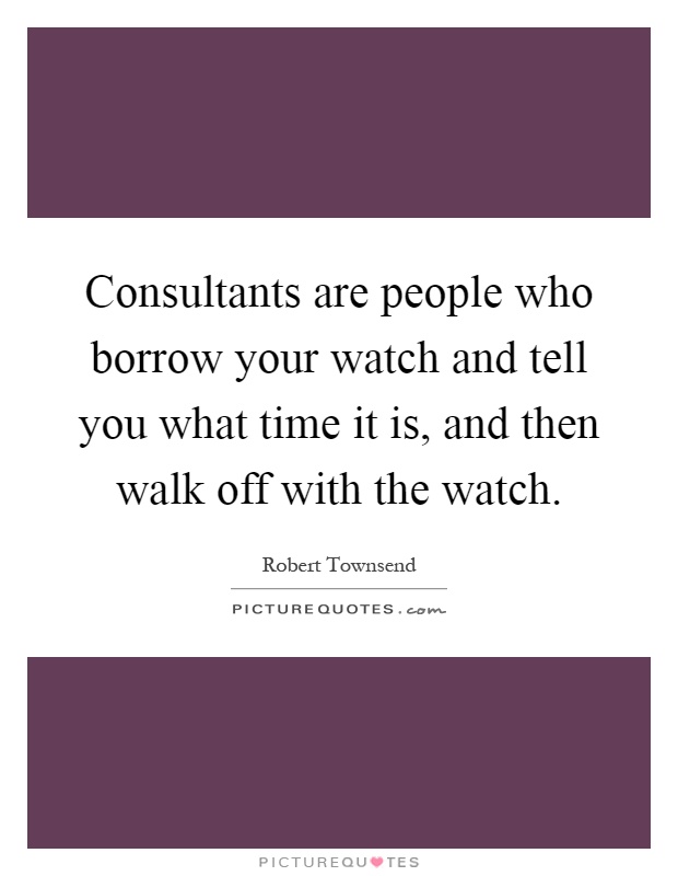 Consultants are people who borrow your watch and tell you what time it is, and then walk off with the watch Picture Quote #1