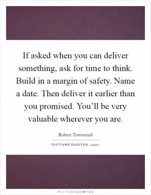 If asked when you can deliver something, ask for time to think. Build in a margin of safety. Name a date. Then deliver it earlier than you promised. You’ll be very valuable wherever you are Picture Quote #1