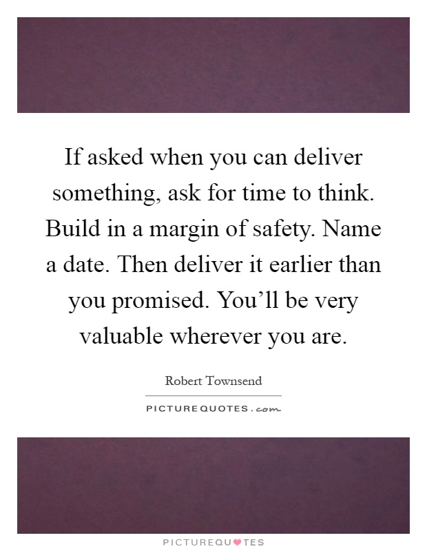 If asked when you can deliver something, ask for time to think. Build in a margin of safety. Name a date. Then deliver it earlier than you promised. You'll be very valuable wherever you are Picture Quote #1