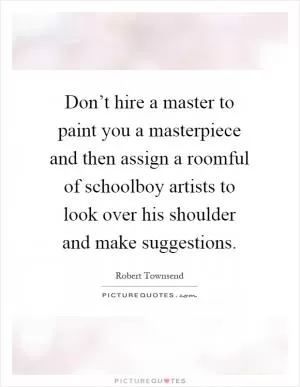 Don’t hire a master to paint you a masterpiece and then assign a roomful of schoolboy artists to look over his shoulder and make suggestions Picture Quote #1