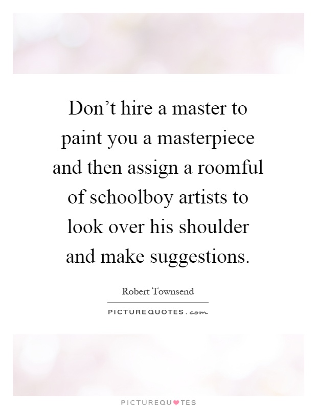 Don't hire a master to paint you a masterpiece and then assign a roomful of schoolboy artists to look over his shoulder and make suggestions Picture Quote #1