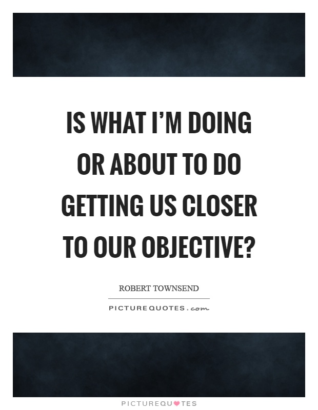 Is what I'm doing or about to do getting us closer to our objective? Picture Quote #1