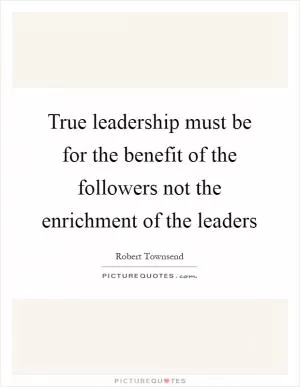 True leadership must be for the benefit of the followers not the enrichment of the leaders Picture Quote #1