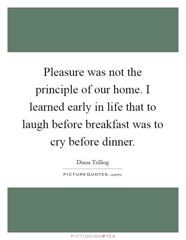 Pleasure was not the principle of our home. I learned early in life that to laugh before breakfast was to cry before dinner Picture Quote #1