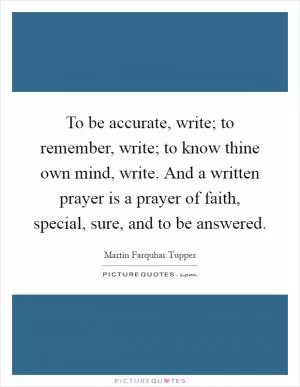 To be accurate, write; to remember, write; to know thine own mind, write. And a written prayer is a prayer of faith, special, sure, and to be answered Picture Quote #1