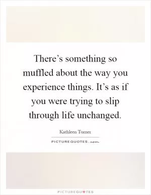 There’s something so muffled about the way you experience things. It’s as if you were trying to slip through life unchanged Picture Quote #1