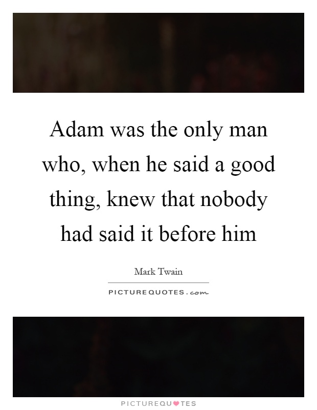 Adam was the only man who, when he said a good thing, knew that nobody had said it before him Picture Quote #1