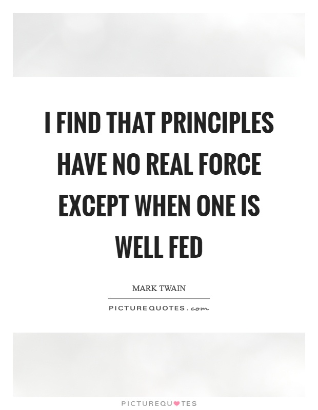 I find that principles have no real force except when one is well fed Picture Quote #1