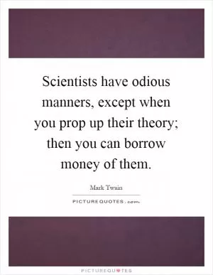 Scientists have odious manners, except when you prop up their theory; then you can borrow money of them Picture Quote #1