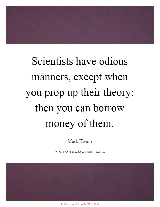 Scientists have odious manners, except when you prop up their theory; then you can borrow money of them Picture Quote #1