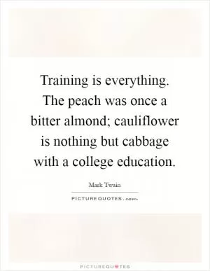 Training is everything. The peach was once a bitter almond; cauliflower is nothing but cabbage with a college education Picture Quote #1