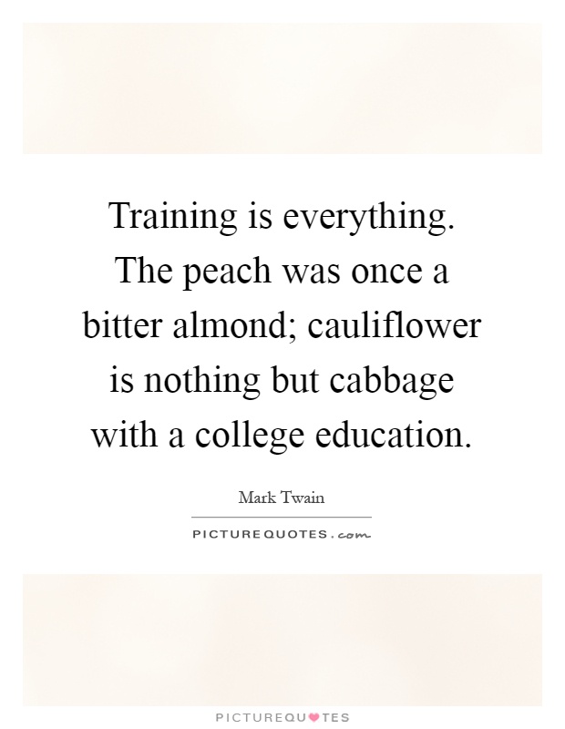 Training is everything. The peach was once a bitter almond; cauliflower is nothing but cabbage with a college education Picture Quote #1