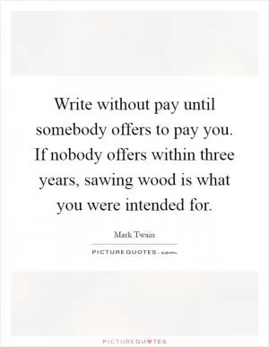 Write without pay until somebody offers to pay you. If nobody offers within three years, sawing wood is what you were intended for Picture Quote #1