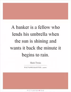 A banker is a fellow who lends his umbrella when the sun is shining and wants it back the minute it begins to rain Picture Quote #1