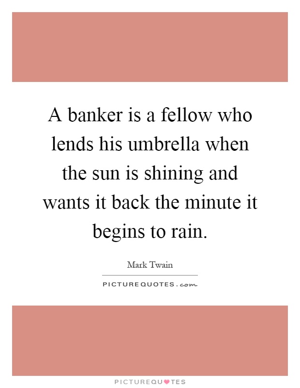 A banker is a fellow who lends his umbrella when the sun is shining and wants it back the minute it begins to rain Picture Quote #1