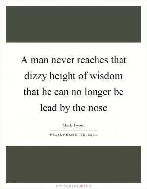 A man never reaches that dizzy height of wisdom that he can no longer be lead by the nose Picture Quote #1