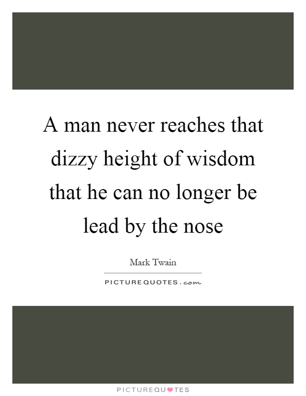 A man never reaches that dizzy height of wisdom that he can no longer be lead by the nose Picture Quote #1