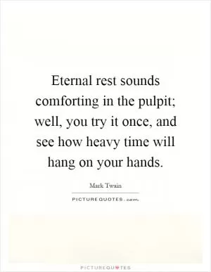 Eternal rest sounds comforting in the pulpit; well, you try it once, and see how heavy time will hang on your hands Picture Quote #1