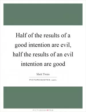 Half of the results of a good intention are evil, half the results of an evil intention are good Picture Quote #1