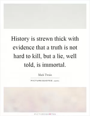 History is strewn thick with evidence that a truth is not hard to kill, but a lie, well told, is immortal Picture Quote #1