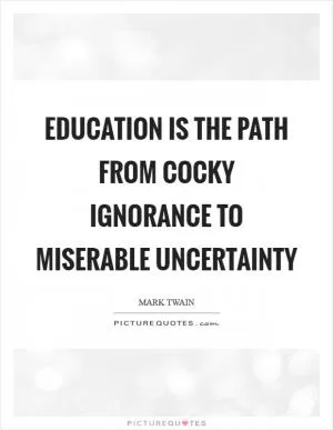 Education is the path from cocky ignorance to miserable uncertainty Picture Quote #1
