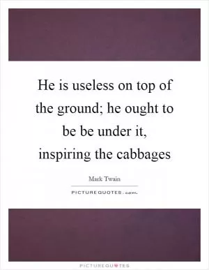 He is useless on top of the ground; he ought to be be under it, inspiring the cabbages Picture Quote #1