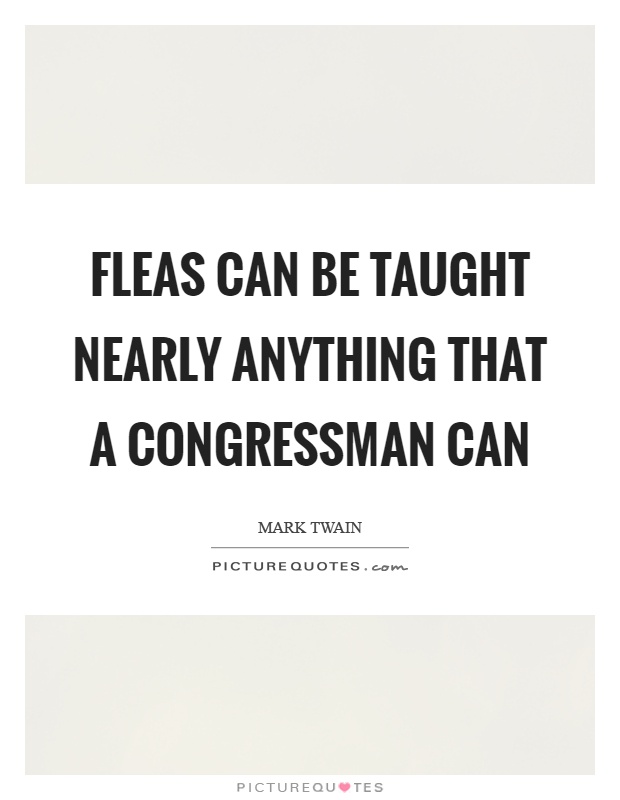 Fleas can be taught nearly anything that a congressman can Picture Quote #1