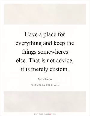 Have a place for everything and keep the things somewheres else. That is not advice, it is merely custom Picture Quote #1