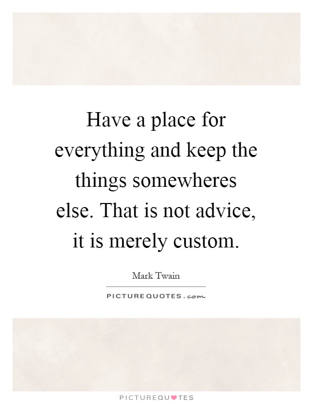 Have a place for everything and keep the things somewheres else. That is not advice, it is merely custom Picture Quote #1