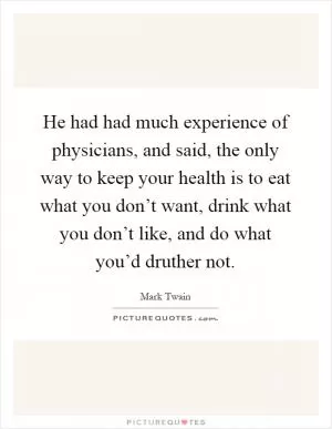 He had had much experience of physicians, and said, the only way to keep your health is to eat what you don’t want, drink what you don’t like, and do what you’d druther not Picture Quote #1