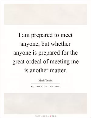 I am prepared to meet anyone, but whether anyone is prepared for the great ordeal of meeting me is another matter Picture Quote #1