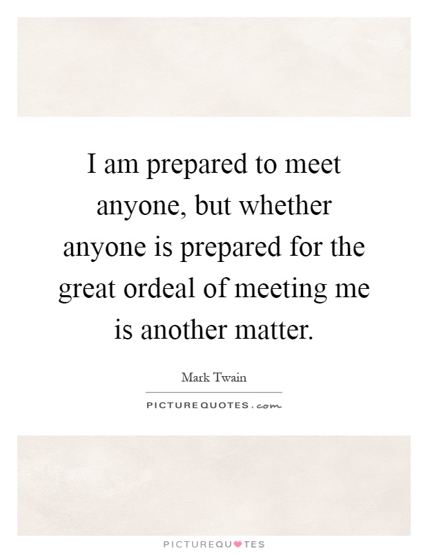 I am prepared to meet anyone, but whether anyone is prepared for the great ordeal of meeting me is another matter Picture Quote #1