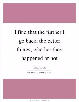 I find that the further I go back, the better things, whether they happened or not Picture Quote #1
