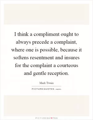 I think a compliment ought to always precede a complaint, where one is possible, because it softens resentment and insures for the complaint a courteous and gentle reception Picture Quote #1