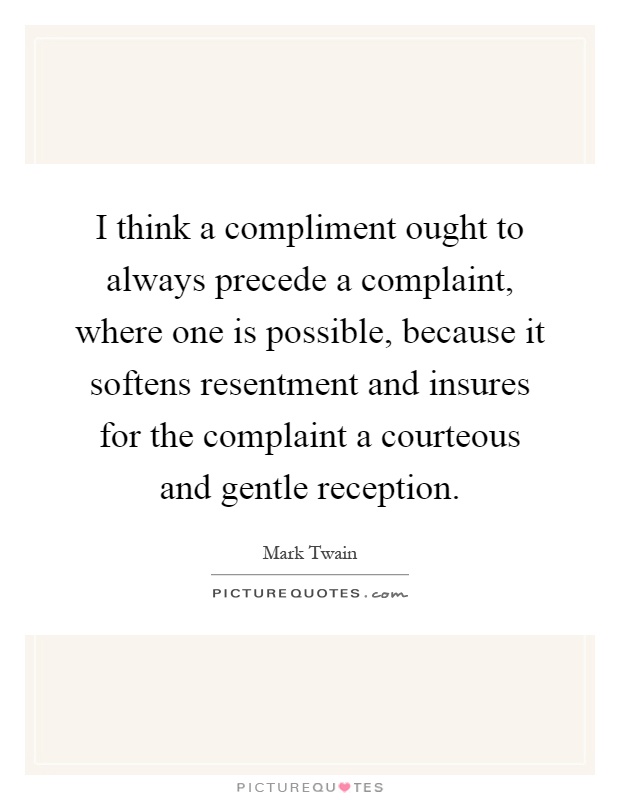 I think a compliment ought to always precede a complaint, where one is possible, because it softens resentment and insures for the complaint a courteous and gentle reception Picture Quote #1